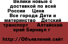 Велики новые с доставкой по всей России  › Цена ­ 700 - Все города Дети и материнство » Детский транспорт   . Алтайский край,Барнаул г.